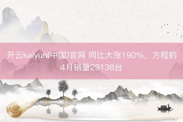 开云kaiyun(中国)官网 同比大涨190%，方程豹4月销量29138台