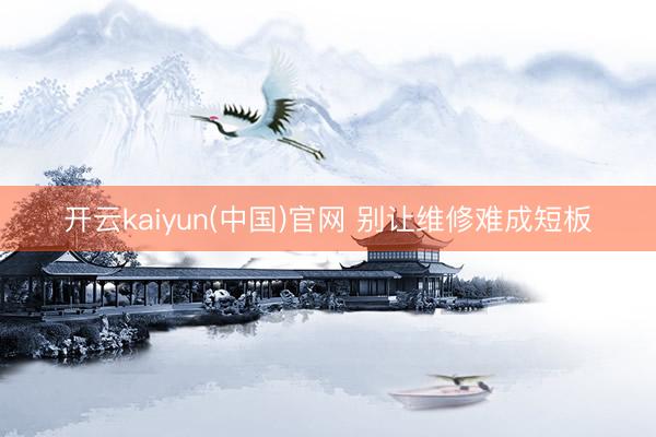 开云kaiyun(中国)官网 别让维修难成短板