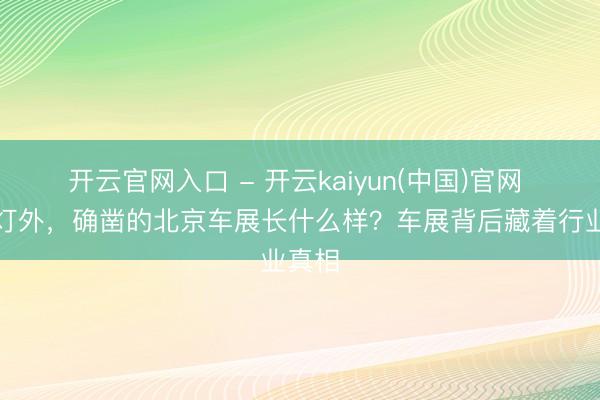 开云官网入口 - 开云kaiyun(中国)官网 聚光灯外，确凿的北京车展长什么样？车展背后藏着行业真相