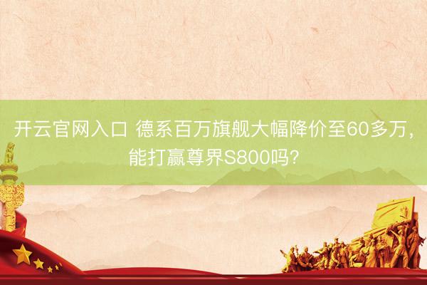 开云官网入口 德系百万旗舰大幅降价至60多万，能打赢尊界S800吗？