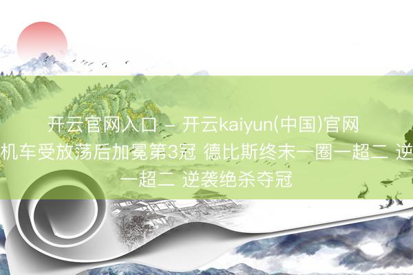 开云官网入口 - 开云kaiyun(中国)官网 封神！张雪机车受放荡后加冕第3冠 德比斯终末一圈一超二 逆袭绝杀夺冠