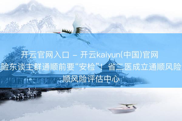 开云官网入口 - 开云kaiyun(中国)官网 心血管风险东谈主群通顺前要“安检”!省二医成立通顺风险评估中心