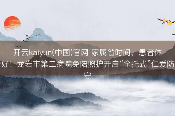 开云kaiyun(中国)官网 家属省时间，患者体验好！龙岩市第二病院免陪照护开启“全托式”仁爱防守