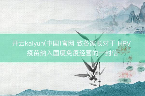 开云kaiyun(中国)官网 致各家长对于 HPV 疫苗纳入国度免疫经营的一封信