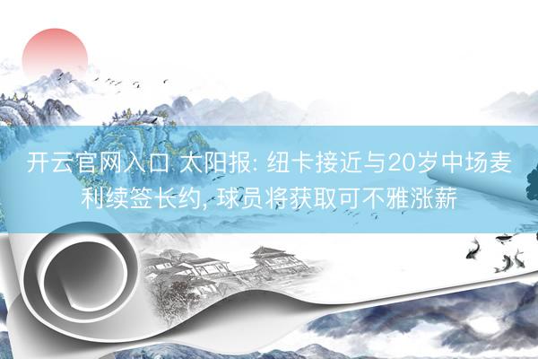开云官网入口 太阳报: 纽卡接近与20岁中场麦利续签长约， 球员将获取可不雅涨薪