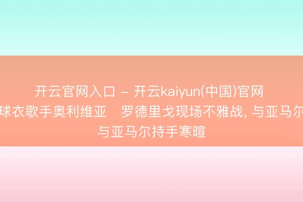 开云官网入口 - 开云kaiyun(中国)官网 巴萨联名球衣歌手奥利维亚・罗德里戈现场不雅战, 与亚马尔持手寒暄
