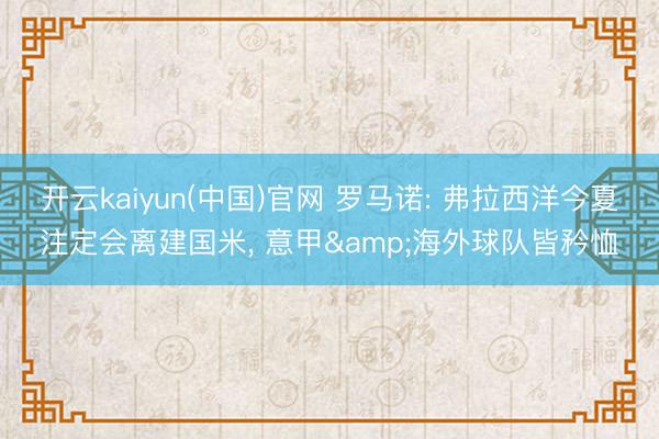 开云kaiyun(中国)官网 罗马诺: 弗拉西洋今夏注定会离建国米， 意甲&海外球队皆矜恤