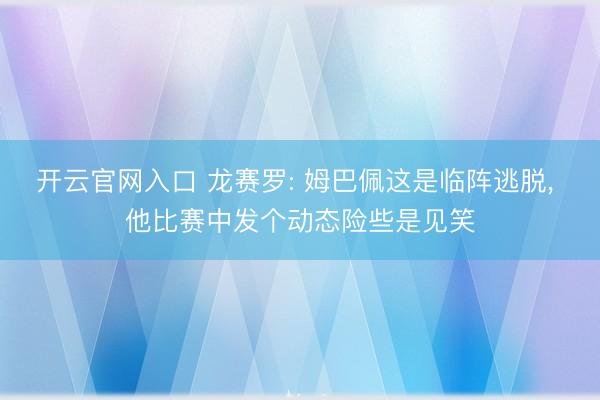 开云官网入口 龙赛罗: 姆巴佩这是临阵逃脱， 他比赛中发个动态险些是见笑