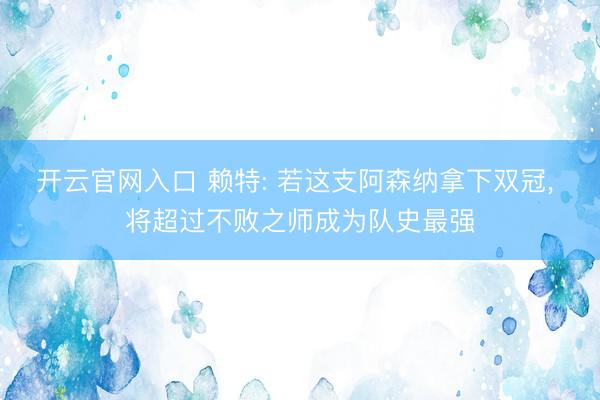 开云官网入口 赖特: 若这支阿森纳拿下双冠， 将超过不败之师成为队史最强