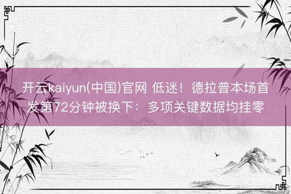 开云kaiyun(中国)官网 低迷！德拉普本场首发第72分钟被换下：多项关键数据均挂零