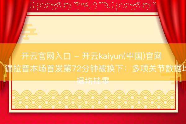 开云官网入口 - 开云kaiyun(中国)官网 低迷！德拉普本场首发第72分钟被换下：多项关节数据均挂零