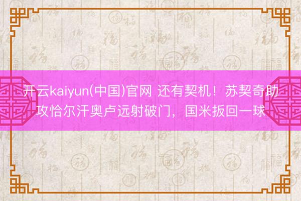 开云kaiyun(中国)官网 还有契机!苏契奇助攻恰尔汗奥卢远射破门,国米扳回一球