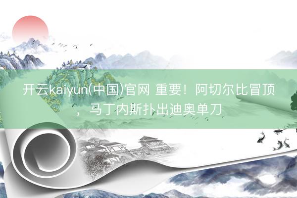 开云kaiyun(中国)官网 重要！阿切尔比冒顶，马丁内斯扑出迪奥单刀