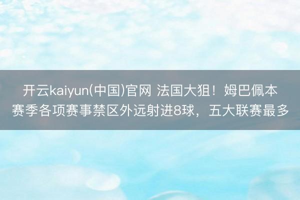 开云kaiyun(中国)官网 法国大狙！姆巴佩本赛季各项赛事禁区外远射进8球，五大联赛最多