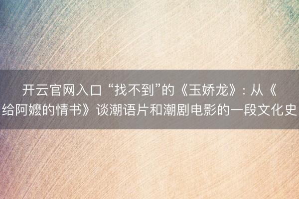 开云官网入口 “找不到”的《玉娇龙》: 从《给阿嬷的情书》谈潮语片和潮剧电影的一段文化史