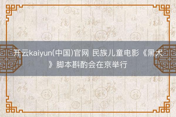 开云kaiyun(中国)官网 民族儿童电影《黑犬》脚本斟酌会在京举行