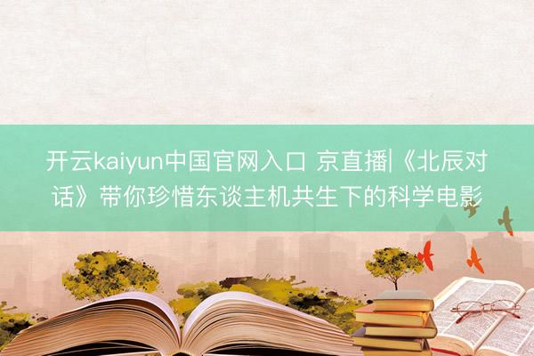 开云kaiyun中国官网入口 京直播|《北辰对话》带你珍惜东谈主机共生下的科学电影