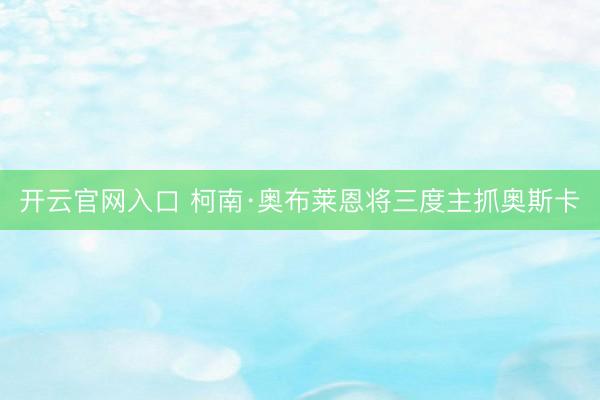 开云官网入口 柯南·奥布莱恩将三度主抓奥斯卡