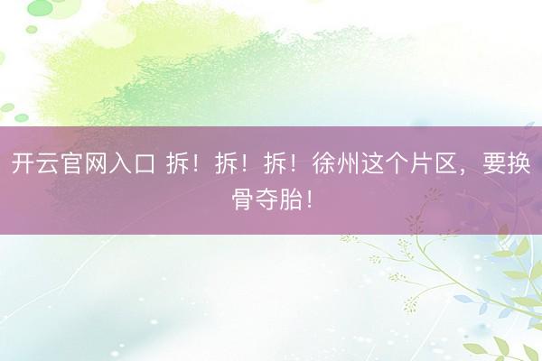 开云官网入口 拆!拆!拆!徐州这个片区,要换骨夺胎!