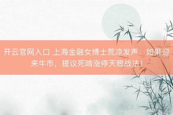 开云官网入口 上海金融女博士荒凉发声：如果迎来牛市，提议死啃涨停天眼战法！