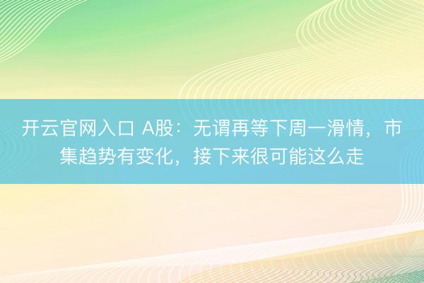 开云官网入口 A股：无谓再等下周一滑情，市集趋势有变化，接下来很可能这么走
