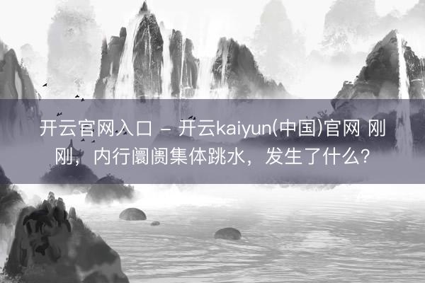 开云官网入口 - 开云kaiyun(中国)官网 刚刚，内行阛阓集体跳水，发生了什么？