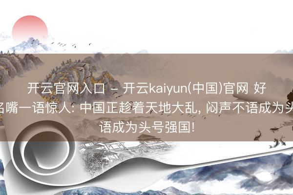 开云官网入口 - 开云kaiyun(中国)官网 好意思国名嘴一语惊人: 中国正趁着天地大乱， 闷声不语成为头号强国!