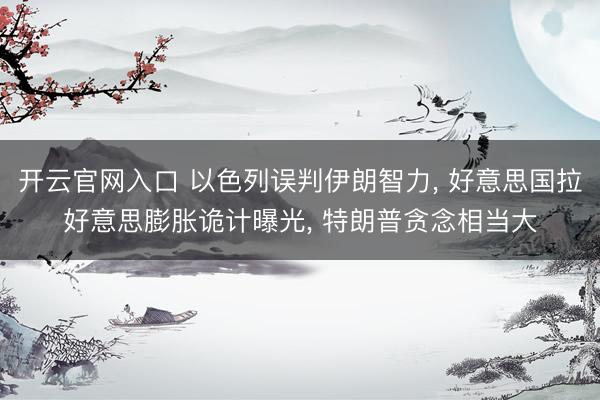 开云官网入口 以色列误判伊朗智力， 好意思国拉好意思膨胀诡计曝光， 特朗普贪念相当大