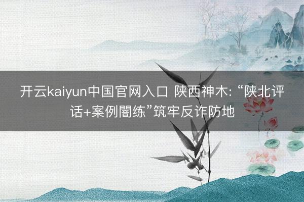 开云kaiyun中国官网入口 陕西神木: “陕北评话+案例闇练”筑牢反诈防地