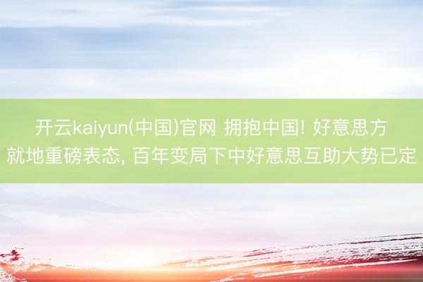 开云kaiyun(中国)官网 拥抱中国! 好意思方就地重磅表态， 百年变局下中好意思互助大势已定