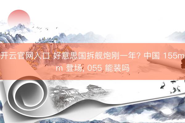 开云官网入口 好意思国拆舰炮刚一年? 中国 155mm 登场， 055 能装吗