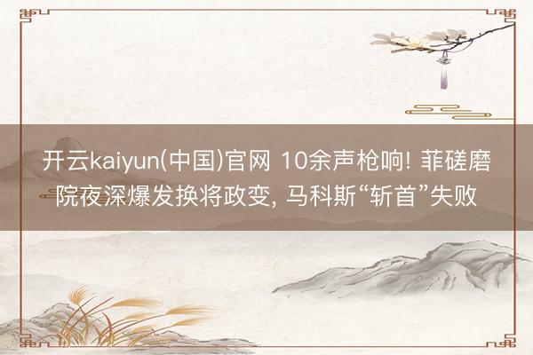 开云kaiyun(中国)官网 10余声枪响! 菲磋磨院夜深爆发换将政变， 马科斯“斩首”失败