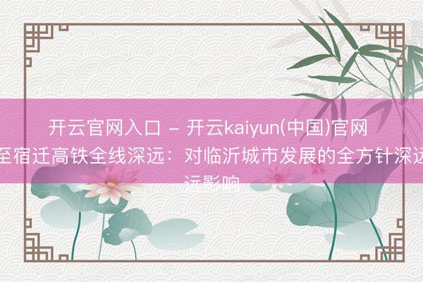 开云官网入口 - 开云kaiyun(中国)官网 潍坊至宿迁高铁全线深远：对临沂城市发展的全方针深远影响