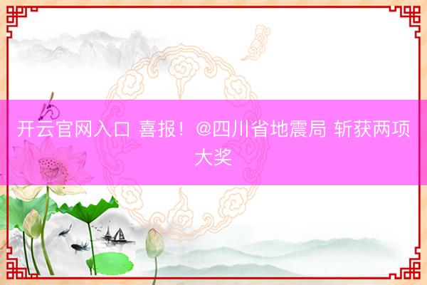 开云官网入口 喜报！@四川省地震局 斩获两项大奖