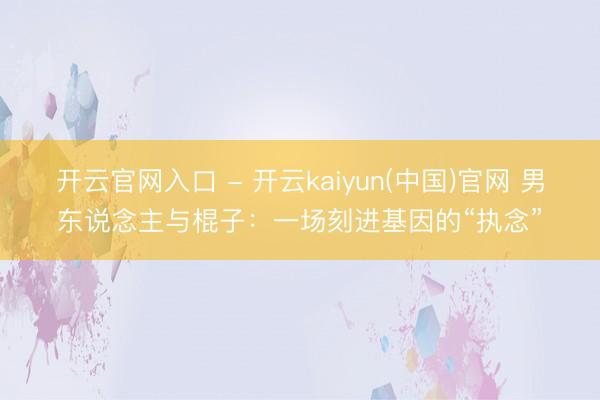开云官网入口 - 开云kaiyun(中国)官网 男东说念主与棍子：一场刻进基因的“执念”