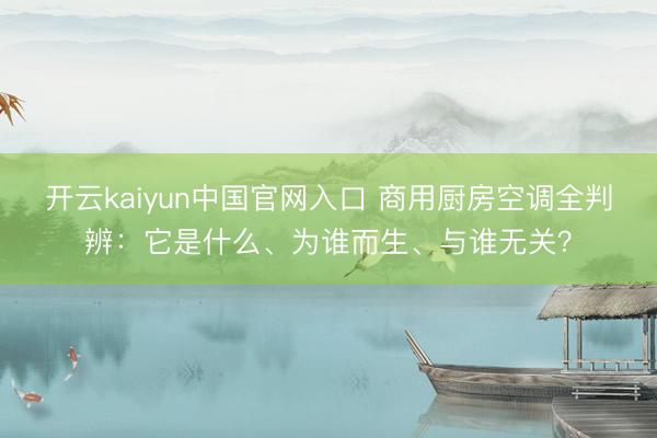 开云kaiyun中国官网入口 商用厨房空调全判辨：它是什么、为谁而生、与谁无关？