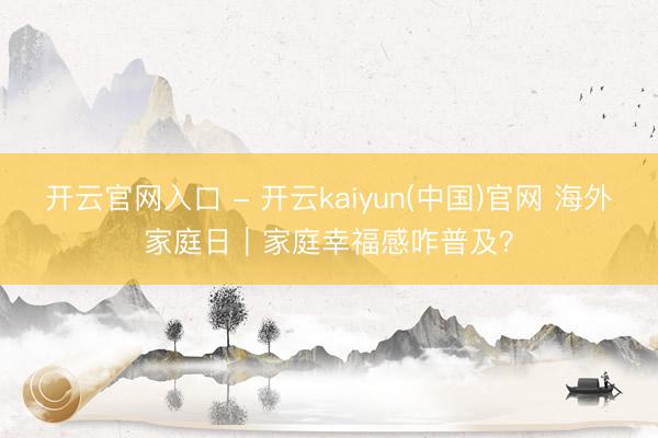 开云官网入口 - 开云kaiyun(中国)官网 海外家庭日｜家庭幸福感咋普及？