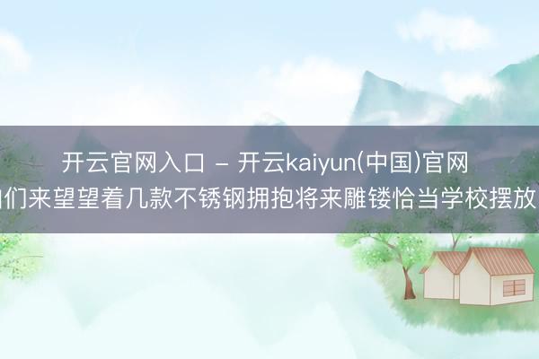 开云官网入口 - 开云kaiyun(中国)官网 咱们来望望着几款不锈钢拥抱将来雕镂恰当学校摆放吗