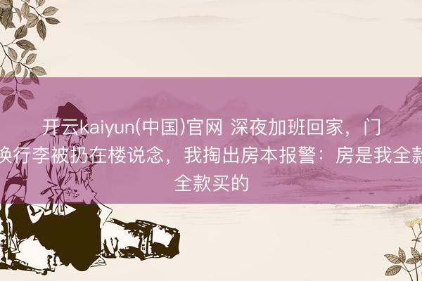 开云kaiyun(中国)官网 深夜加班回家，门锁被换行李被扔在楼说念，我掏出房本报警：房是我全款买的