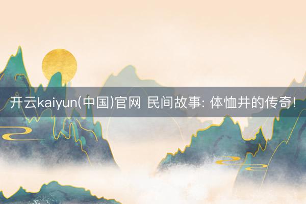 开云kaiyun(中国)官网 民间故事: 体恤井的传奇!