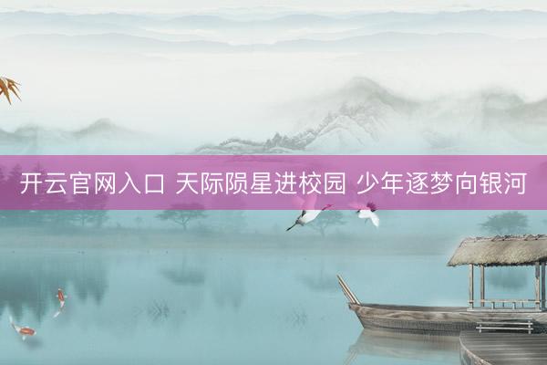 开云官网入口 天际陨星进校园 少年逐梦向银河