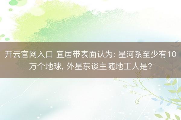 开云官网入口 宜居带表面认为: 星河系至少有10万个地球， 外星东谈主随地王人是?