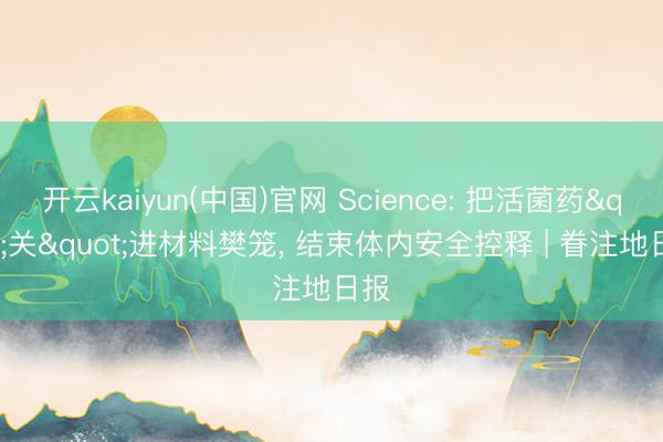 开云kaiyun(中国)官网 Science: 把活菌药"关"进材料樊笼，<a href=