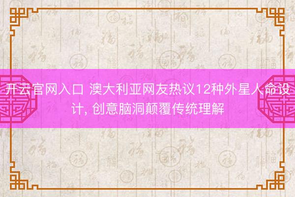 开云官网入口 澳大利亚网友热议12种外星人命设计， 创意脑洞颠覆传统理解