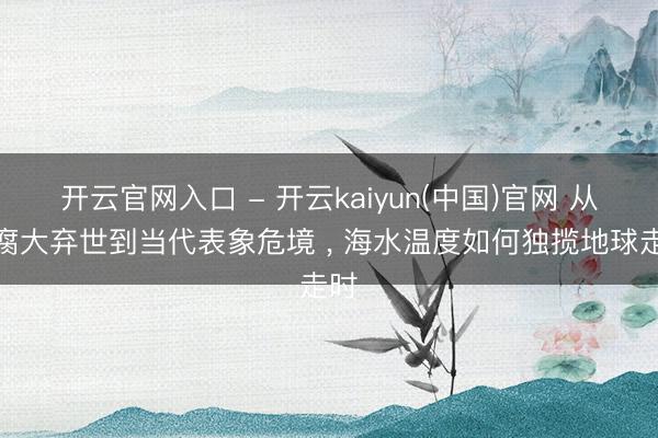 开云官网入口 - 开云kaiyun(中国)官网 从陈腐大弃世到当代表象危境 ， 海水温度如何独揽地球走时