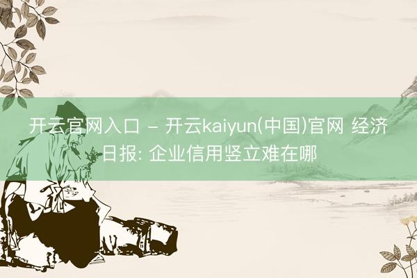 开云官网入口 - 开云kaiyun(中国)官网 经济日报: 企业信用竖立难在哪