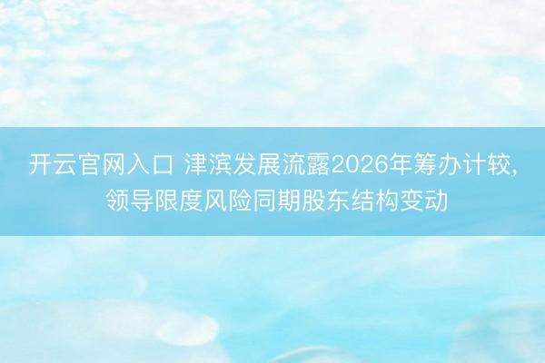 开云官网入口 津滨发展流露2026年筹办计较， 领导限度风险同期股东结构变动