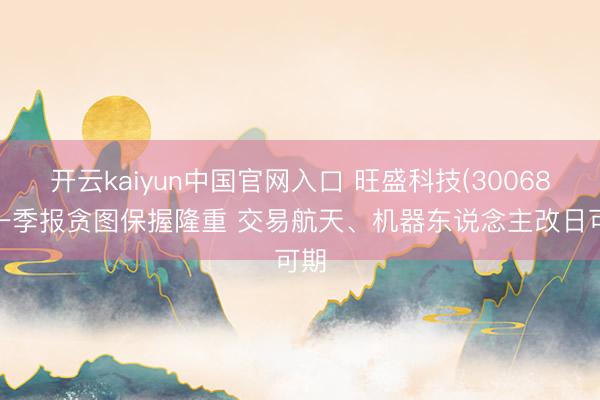 开云kaiyun中国官网入口 旺盛科技(300680)一季报贪图保握隆重 交易航天、机器东说念主改日可期