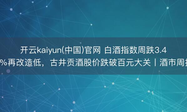 开云kaiyun(中国)官网 白酒指数周跌3.49%再改造低，古井贡酒股价跌破百元大关丨酒市周报