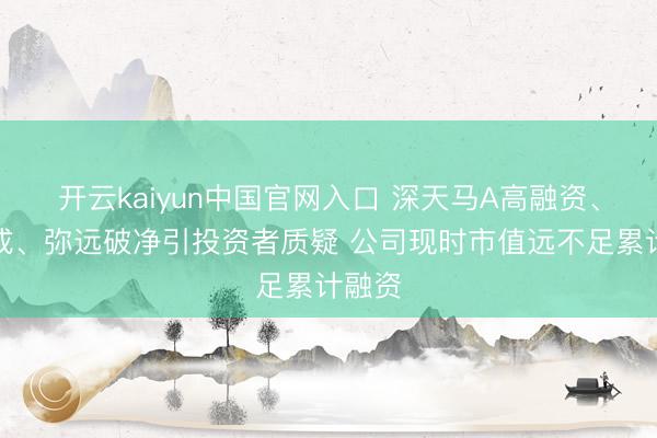 开云kaiyun中国官网入口 深天马A高融资、低分成、弥远破净引投资者质疑 公司现时市值远不足累计融资